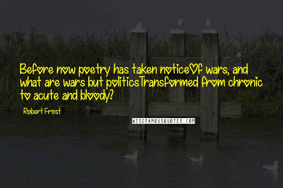 Robert Frost Quotes: Before now poetry has taken noticeOf wars, and what are wars but politicsTransformed from chronic to acute and bloody?