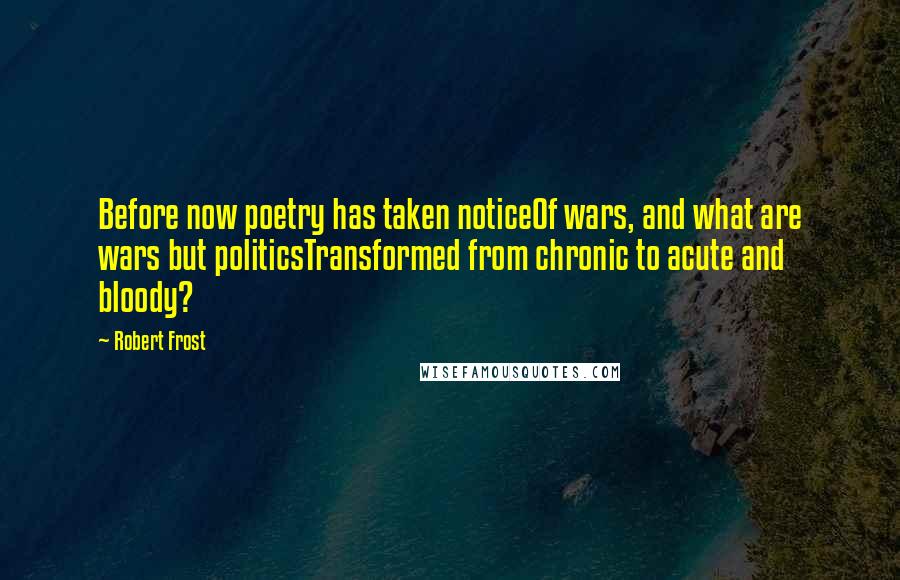 Robert Frost Quotes: Before now poetry has taken noticeOf wars, and what are wars but politicsTransformed from chronic to acute and bloody?