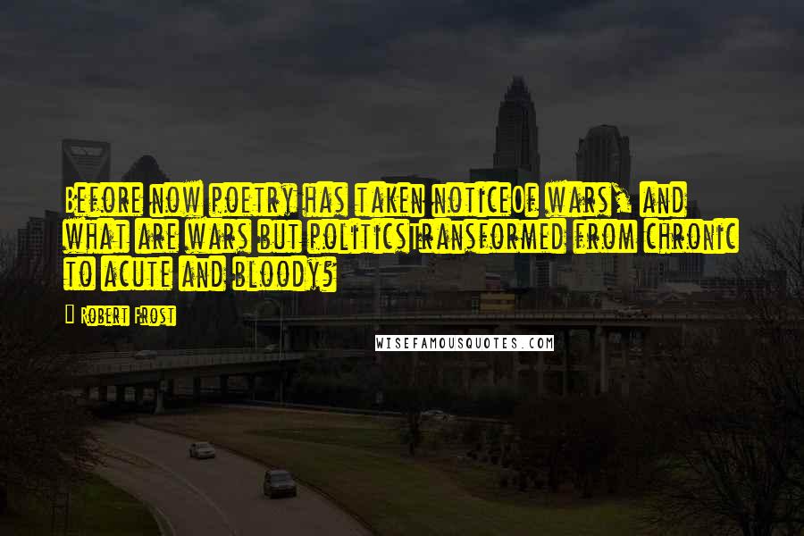 Robert Frost Quotes: Before now poetry has taken noticeOf wars, and what are wars but politicsTransformed from chronic to acute and bloody?