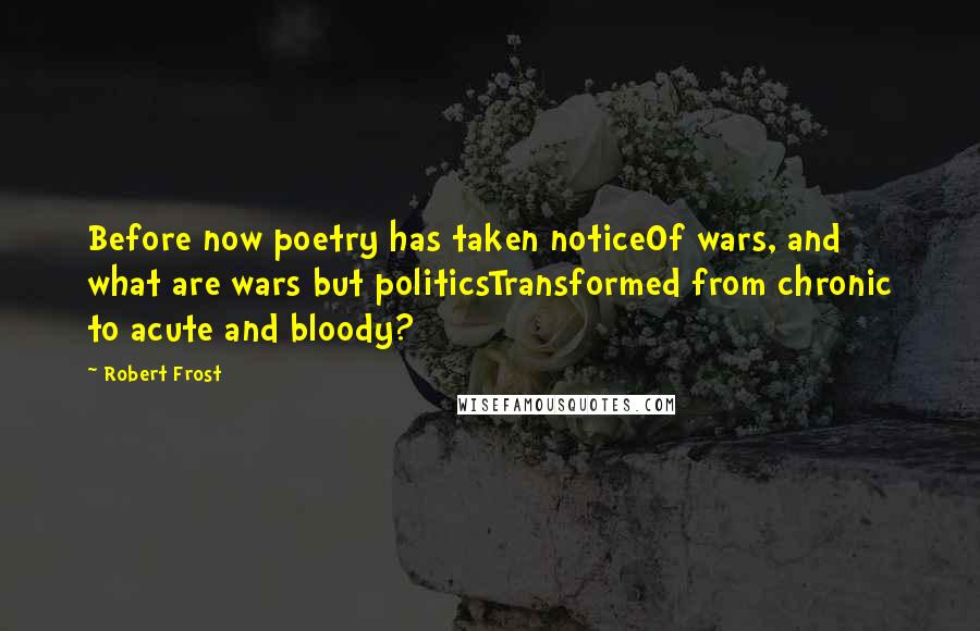 Robert Frost Quotes: Before now poetry has taken noticeOf wars, and what are wars but politicsTransformed from chronic to acute and bloody?