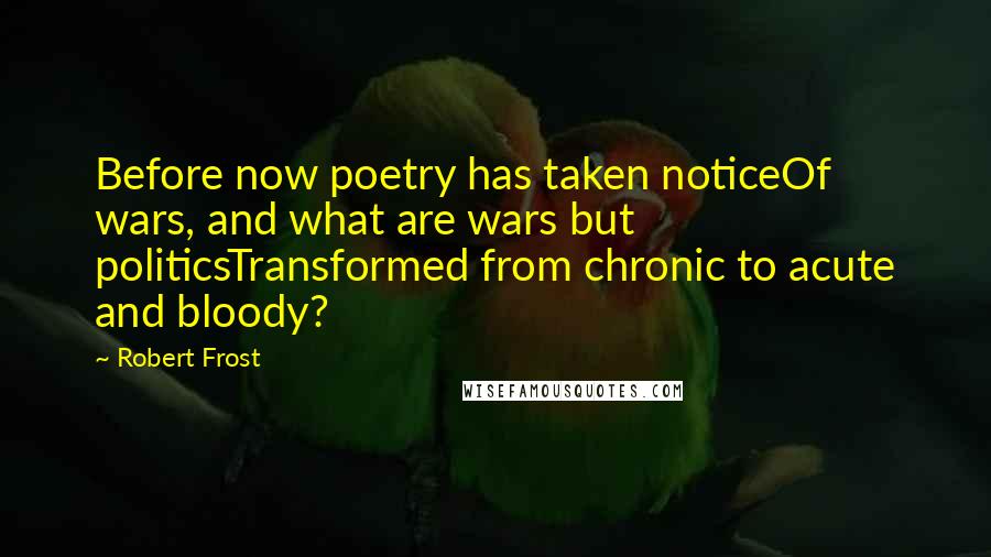 Robert Frost Quotes: Before now poetry has taken noticeOf wars, and what are wars but politicsTransformed from chronic to acute and bloody?