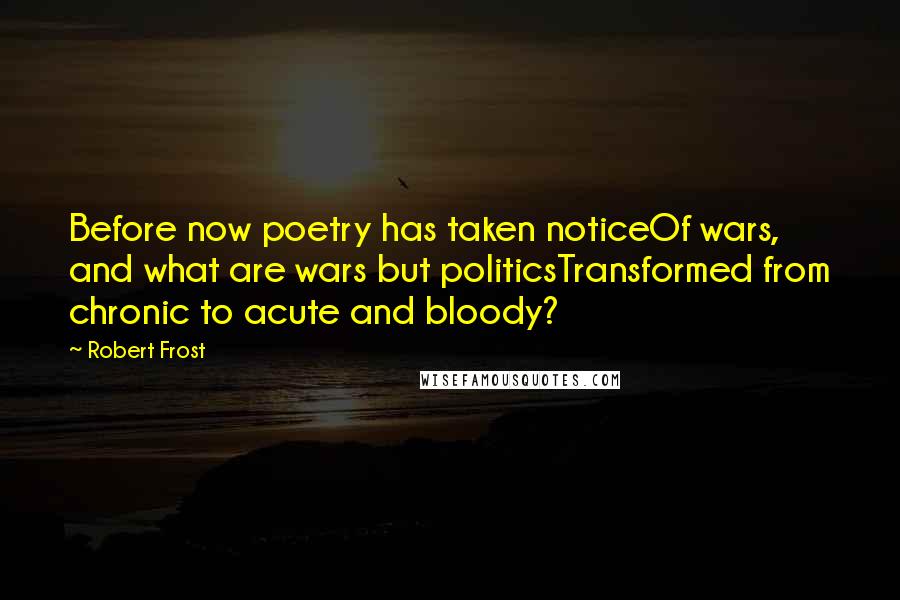 Robert Frost Quotes: Before now poetry has taken noticeOf wars, and what are wars but politicsTransformed from chronic to acute and bloody?