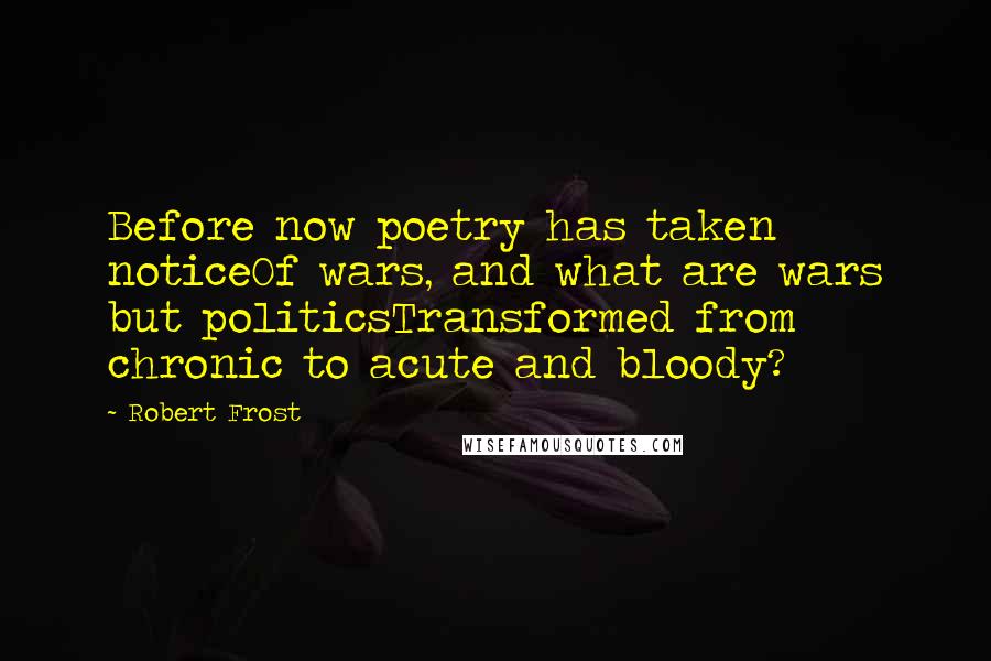 Robert Frost Quotes: Before now poetry has taken noticeOf wars, and what are wars but politicsTransformed from chronic to acute and bloody?