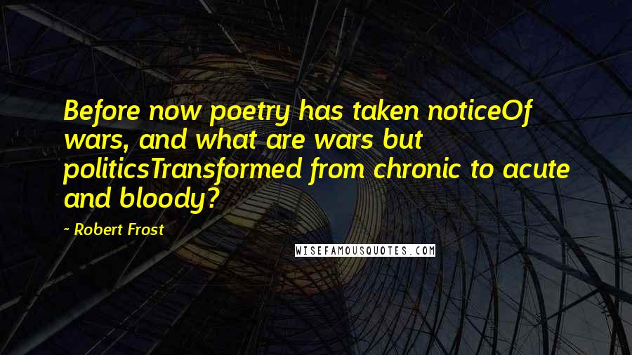 Robert Frost Quotes: Before now poetry has taken noticeOf wars, and what are wars but politicsTransformed from chronic to acute and bloody?