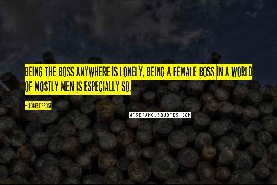 Robert Frost Quotes: Being the boss anywhere is lonely. Being a female boss in a world of mostly men is especially so.
