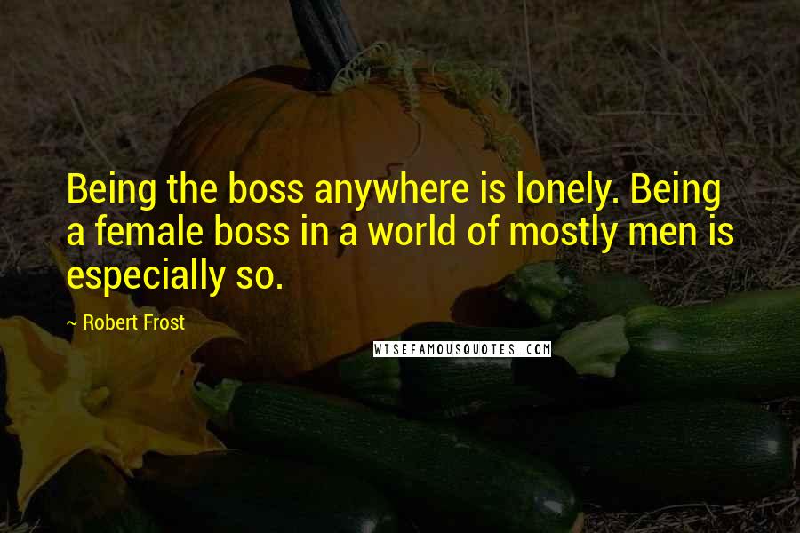 Robert Frost Quotes: Being the boss anywhere is lonely. Being a female boss in a world of mostly men is especially so.