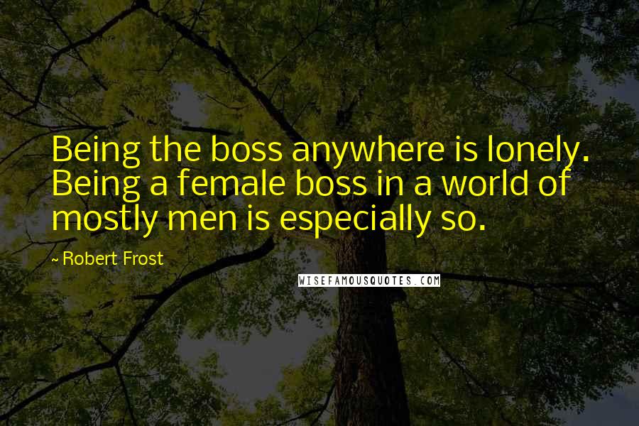 Robert Frost Quotes: Being the boss anywhere is lonely. Being a female boss in a world of mostly men is especially so.