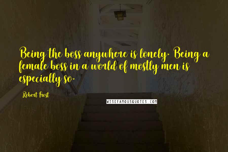 Robert Frost Quotes: Being the boss anywhere is lonely. Being a female boss in a world of mostly men is especially so.