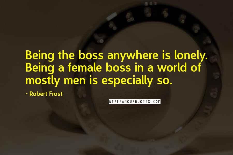 Robert Frost Quotes: Being the boss anywhere is lonely. Being a female boss in a world of mostly men is especially so.