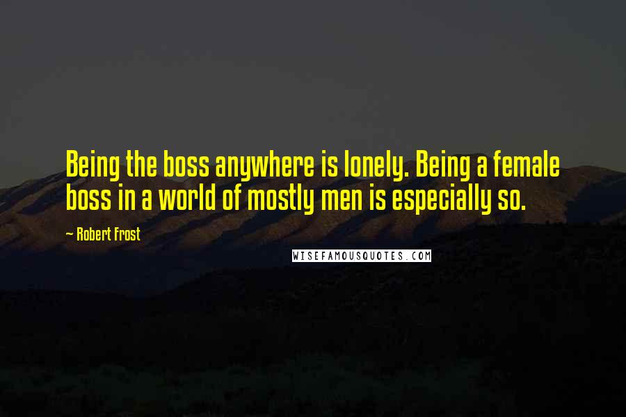 Robert Frost Quotes: Being the boss anywhere is lonely. Being a female boss in a world of mostly men is especially so.