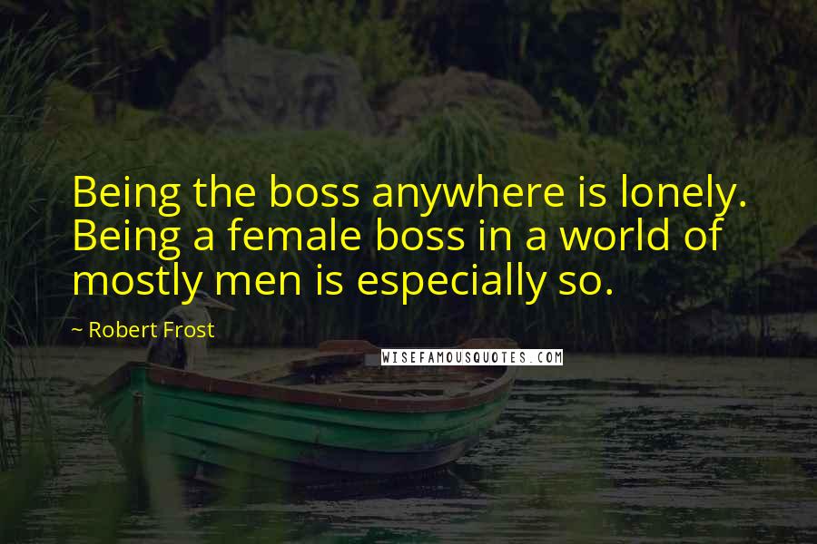 Robert Frost Quotes: Being the boss anywhere is lonely. Being a female boss in a world of mostly men is especially so.