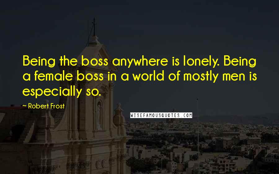 Robert Frost Quotes: Being the boss anywhere is lonely. Being a female boss in a world of mostly men is especially so.