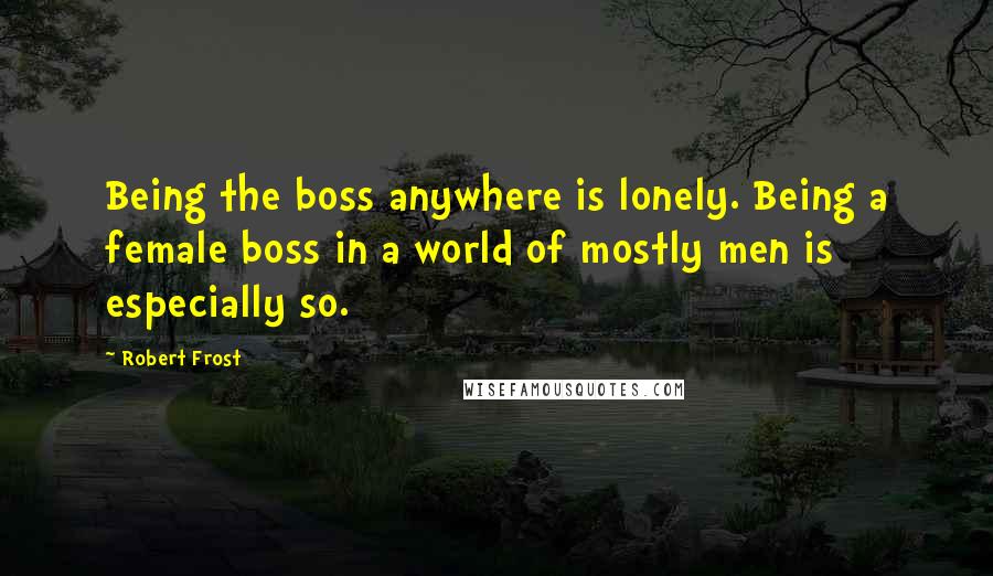 Robert Frost Quotes: Being the boss anywhere is lonely. Being a female boss in a world of mostly men is especially so.