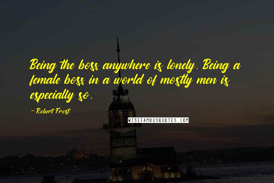 Robert Frost Quotes: Being the boss anywhere is lonely. Being a female boss in a world of mostly men is especially so.