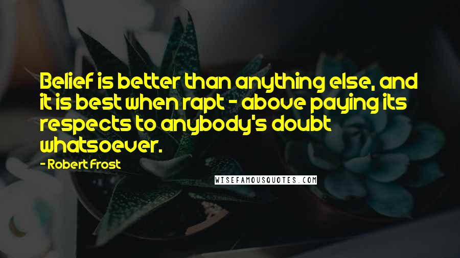 Robert Frost Quotes: Belief is better than anything else, and it is best when rapt - above paying its respects to anybody's doubt whatsoever.