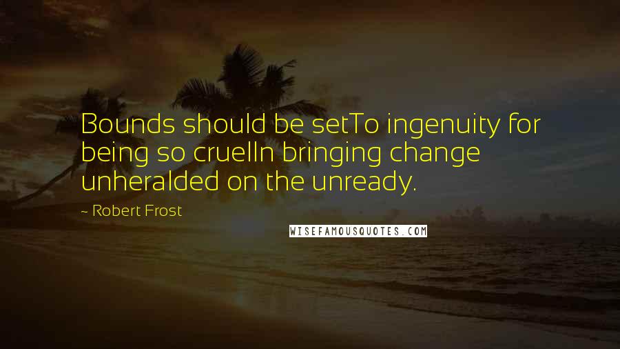 Robert Frost Quotes: Bounds should be setTo ingenuity for being so cruelIn bringing change unheralded on the unready.