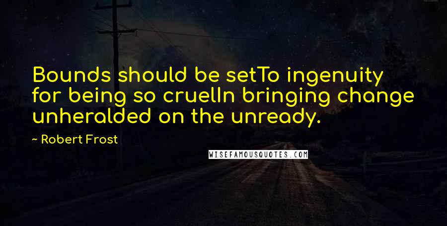 Robert Frost Quotes: Bounds should be setTo ingenuity for being so cruelIn bringing change unheralded on the unready.