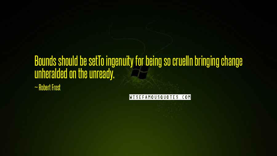 Robert Frost Quotes: Bounds should be setTo ingenuity for being so cruelIn bringing change unheralded on the unready.