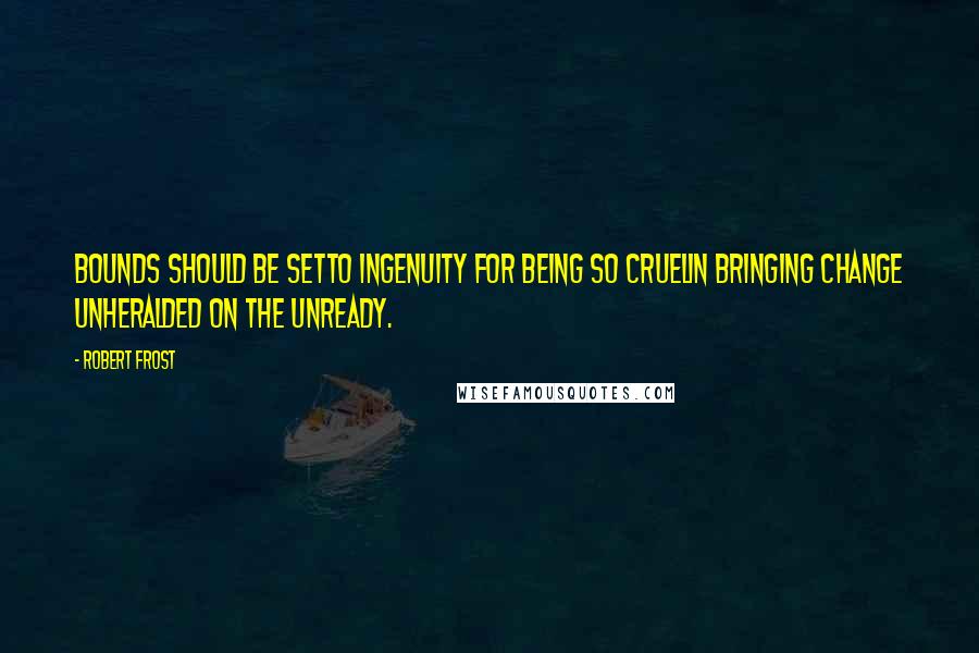 Robert Frost Quotes: Bounds should be setTo ingenuity for being so cruelIn bringing change unheralded on the unready.