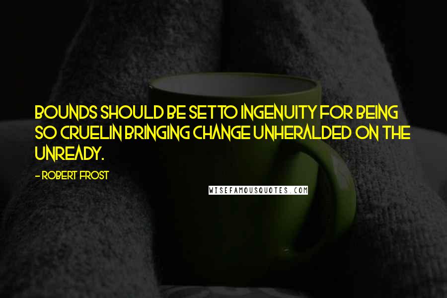 Robert Frost Quotes: Bounds should be setTo ingenuity for being so cruelIn bringing change unheralded on the unready.