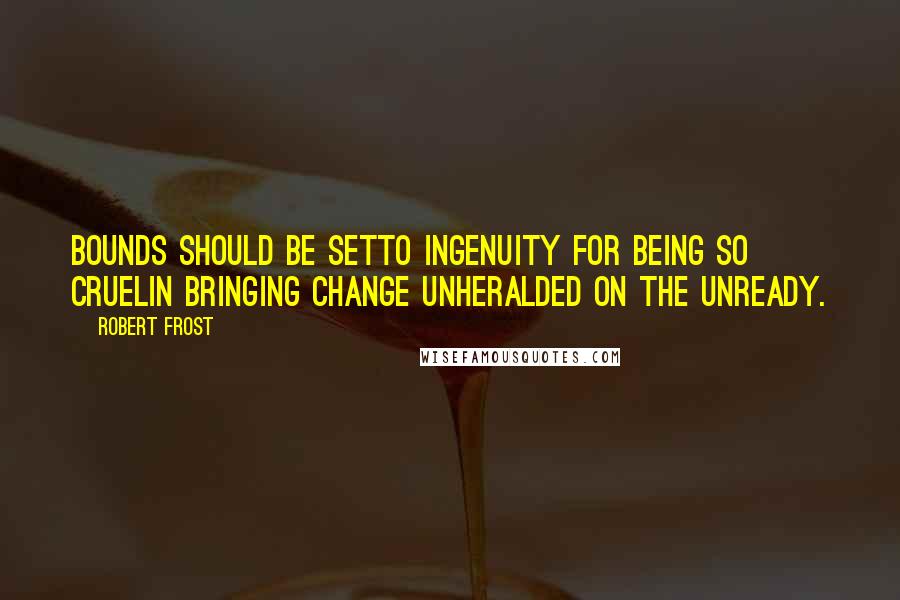 Robert Frost Quotes: Bounds should be setTo ingenuity for being so cruelIn bringing change unheralded on the unready.