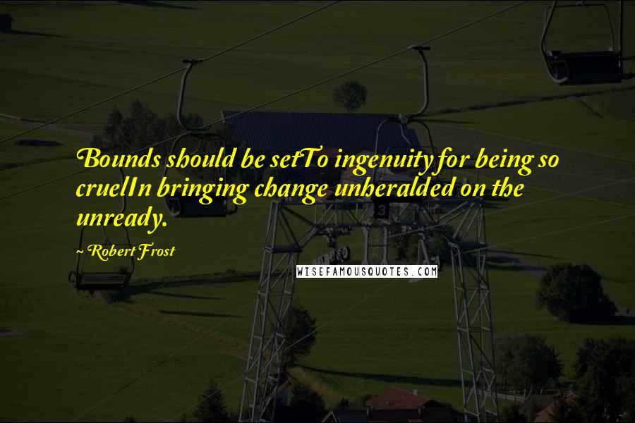 Robert Frost Quotes: Bounds should be setTo ingenuity for being so cruelIn bringing change unheralded on the unready.
