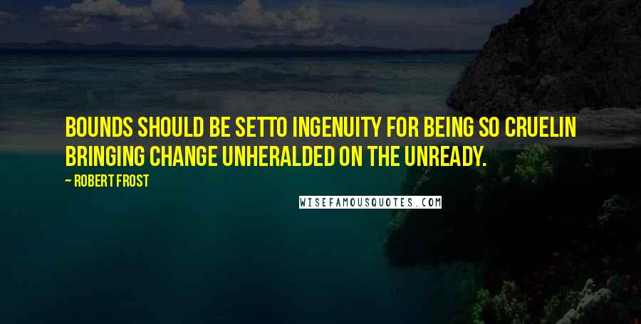 Robert Frost Quotes: Bounds should be setTo ingenuity for being so cruelIn bringing change unheralded on the unready.