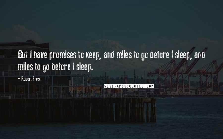 Robert Frost Quotes: But I have promises to keep, and miles to go before I sleep, and miles to go before I sleep.