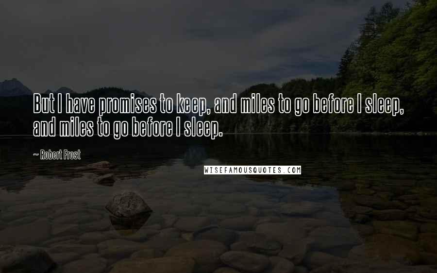 Robert Frost Quotes: But I have promises to keep, and miles to go before I sleep, and miles to go before I sleep.