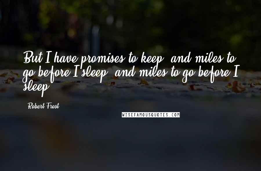 Robert Frost Quotes: But I have promises to keep, and miles to go before I sleep, and miles to go before I sleep.