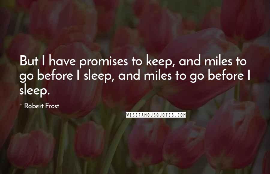 Robert Frost Quotes: But I have promises to keep, and miles to go before I sleep, and miles to go before I sleep.