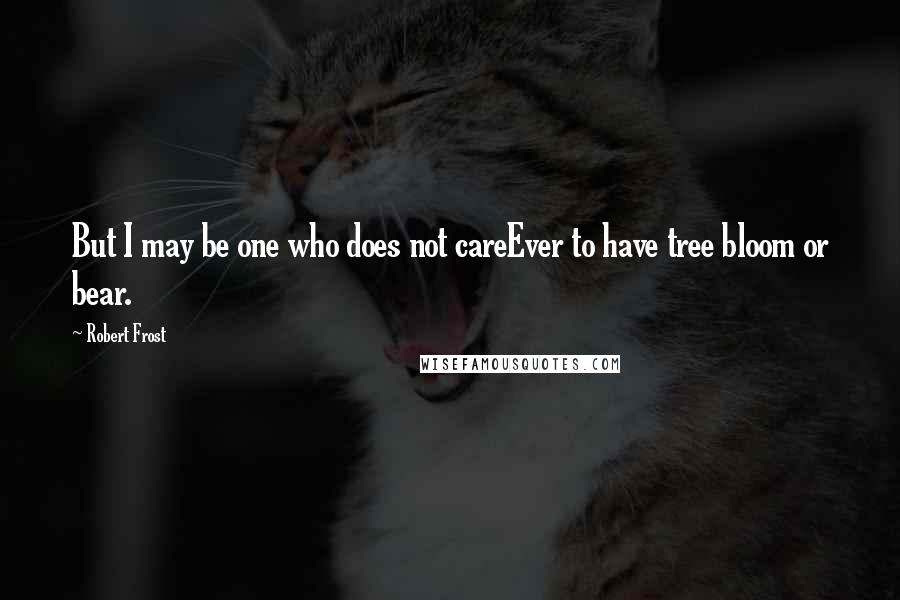 Robert Frost Quotes: But I may be one who does not careEver to have tree bloom or bear.