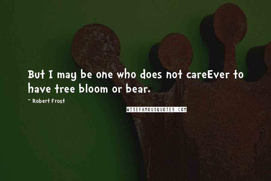 Robert Frost Quotes: But I may be one who does not careEver to have tree bloom or bear.
