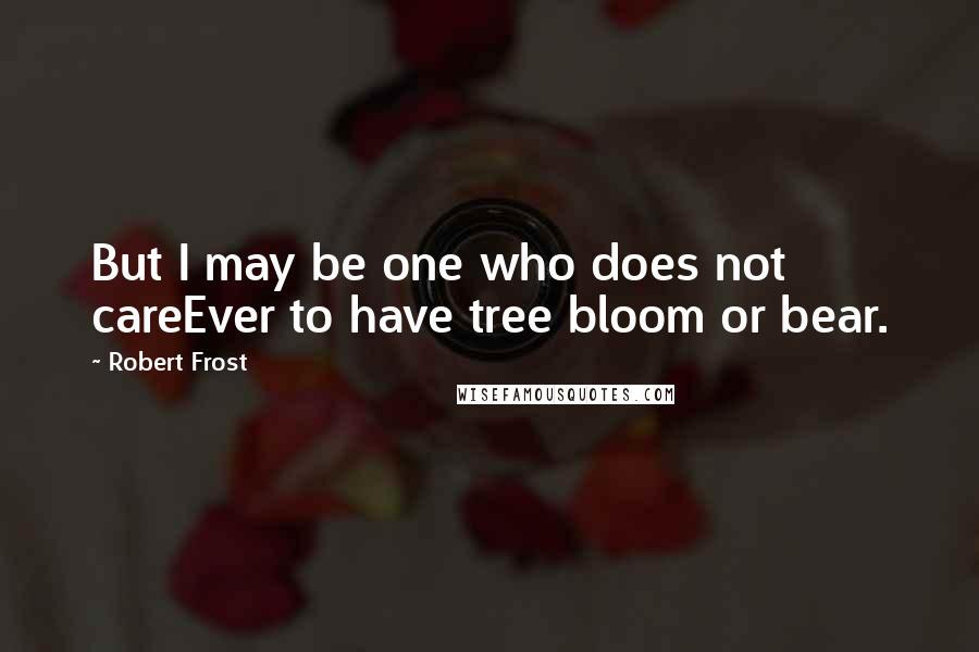 Robert Frost Quotes: But I may be one who does not careEver to have tree bloom or bear.