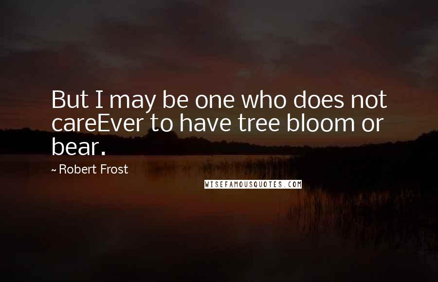 Robert Frost Quotes: But I may be one who does not careEver to have tree bloom or bear.