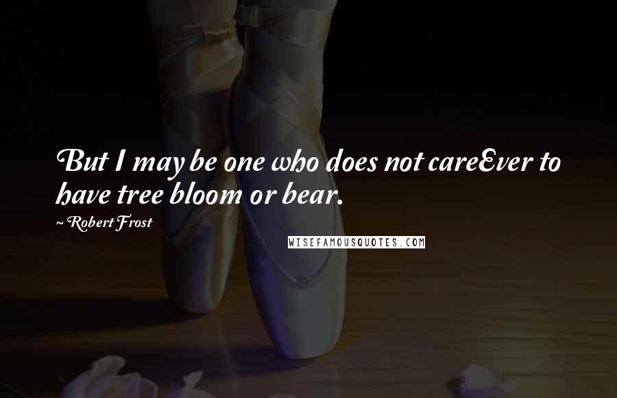 Robert Frost Quotes: But I may be one who does not careEver to have tree bloom or bear.