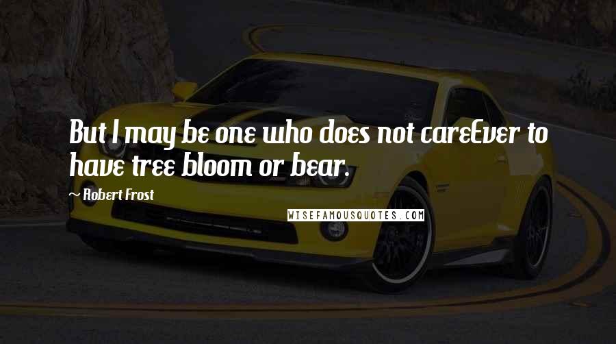 Robert Frost Quotes: But I may be one who does not careEver to have tree bloom or bear.