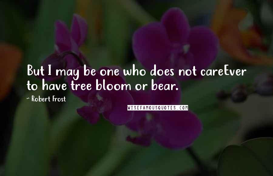 Robert Frost Quotes: But I may be one who does not careEver to have tree bloom or bear.