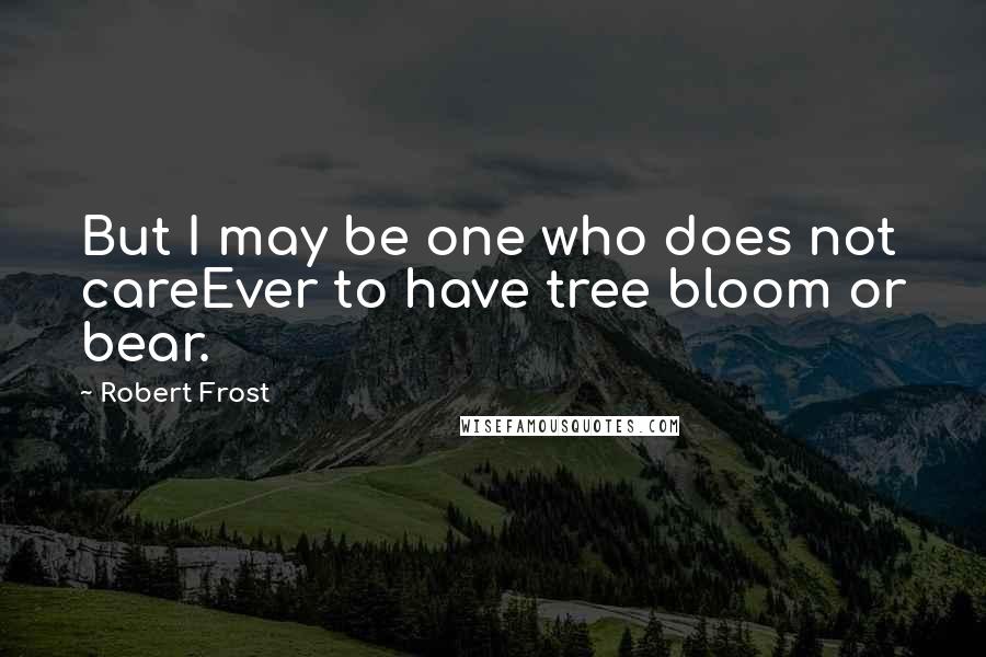 Robert Frost Quotes: But I may be one who does not careEver to have tree bloom or bear.