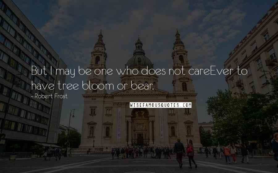 Robert Frost Quotes: But I may be one who does not careEver to have tree bloom or bear.