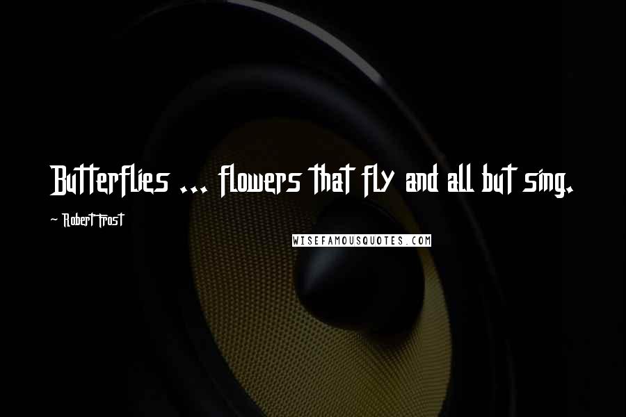 Robert Frost Quotes: Butterflies ... flowers that fly and all but sing.