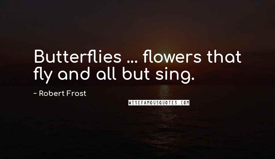 Robert Frost Quotes: Butterflies ... flowers that fly and all but sing.