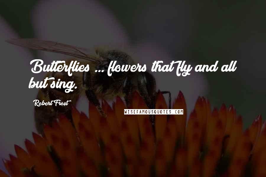 Robert Frost Quotes: Butterflies ... flowers that fly and all but sing.