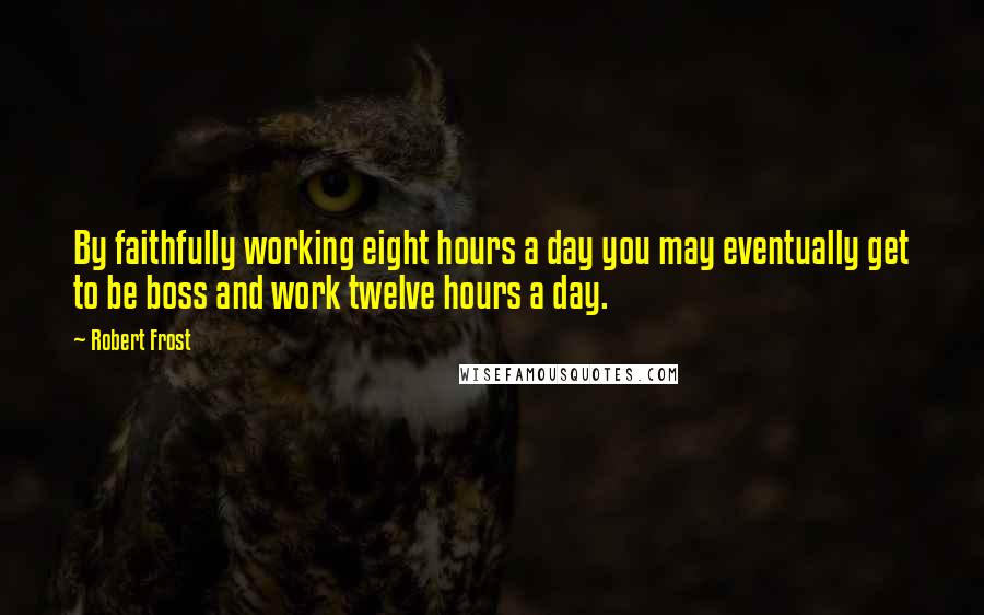 Robert Frost Quotes: By faithfully working eight hours a day you may eventually get to be boss and work twelve hours a day.