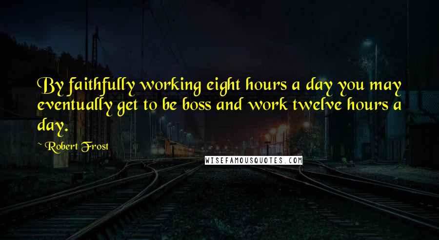 Robert Frost Quotes: By faithfully working eight hours a day you may eventually get to be boss and work twelve hours a day.