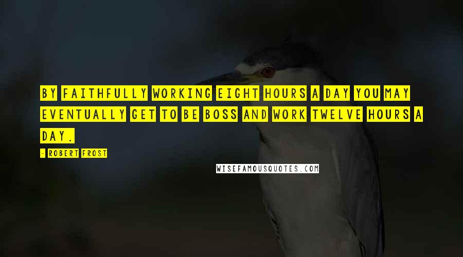 Robert Frost Quotes: By faithfully working eight hours a day you may eventually get to be boss and work twelve hours a day.