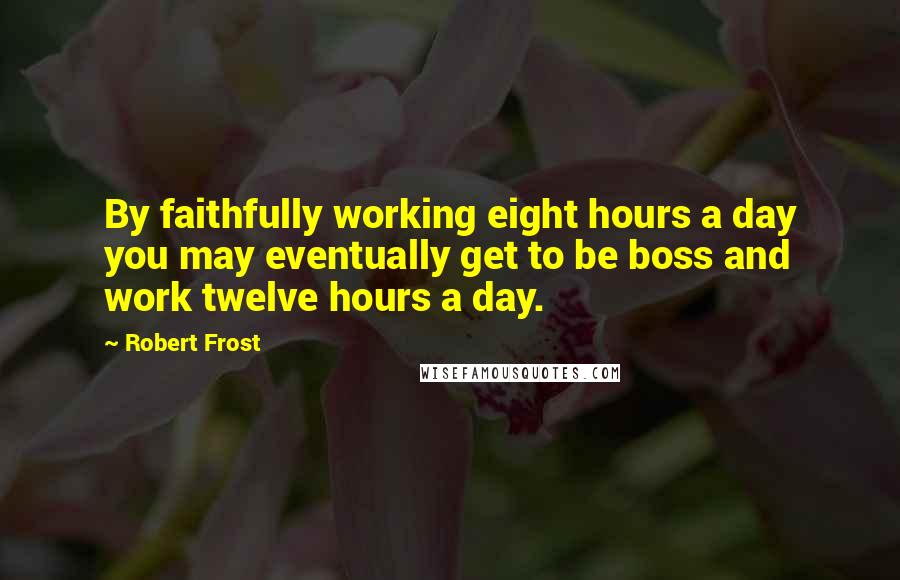 Robert Frost Quotes: By faithfully working eight hours a day you may eventually get to be boss and work twelve hours a day.