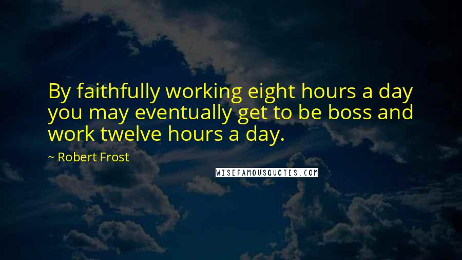 Robert Frost Quotes: By faithfully working eight hours a day you may eventually get to be boss and work twelve hours a day.
