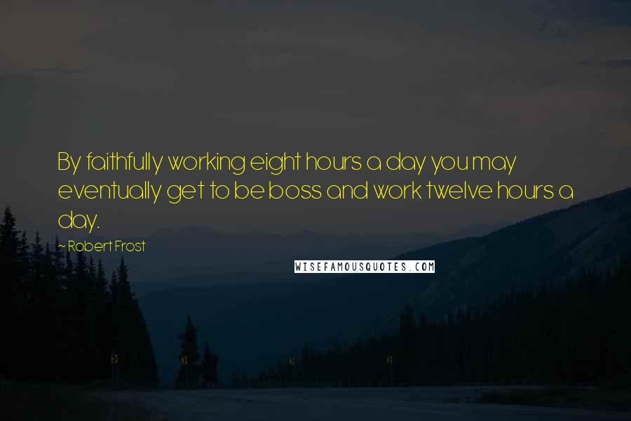 Robert Frost Quotes: By faithfully working eight hours a day you may eventually get to be boss and work twelve hours a day.