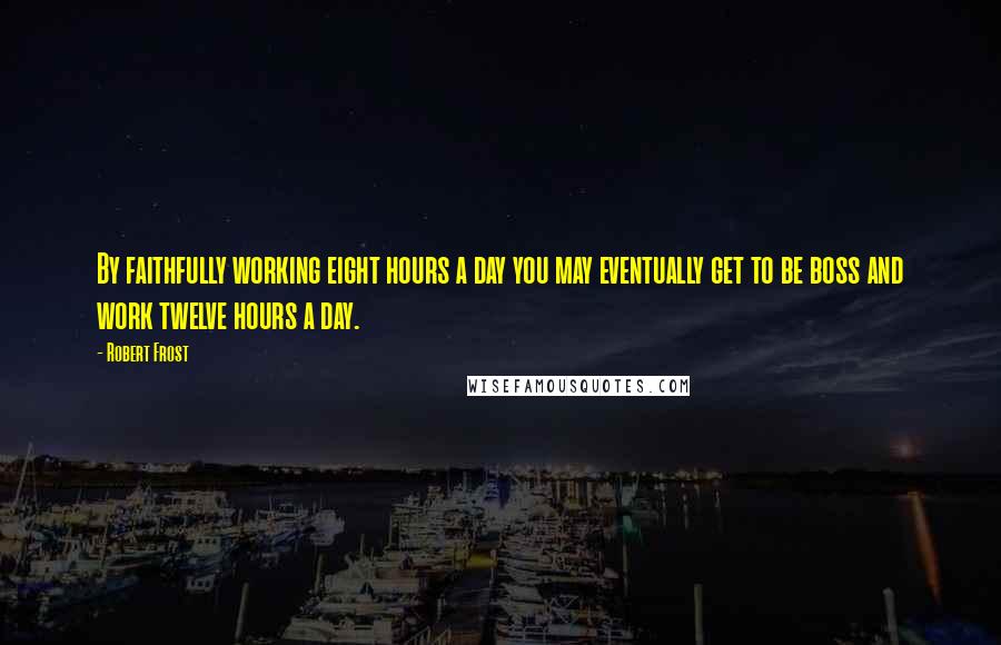 Robert Frost Quotes: By faithfully working eight hours a day you may eventually get to be boss and work twelve hours a day.